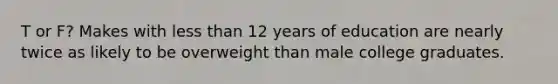 T or F? Makes with less than 12 years of education are nearly twice as likely to be overweight than male college graduates.