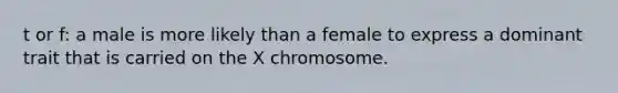 t or f: a male is more likely than a female to express a dominant trait that is carried on the X chromosome.