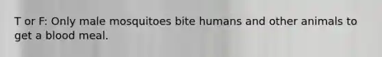 T or F: Only male mosquitoes bite humans and other animals to get a blood meal.