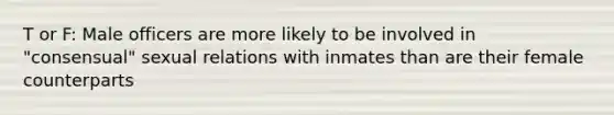 T or F: Male officers are more likely to be involved in "consensual" sexual relations with inmates than are their female counterparts