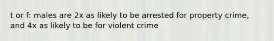 t or f: males are 2x as likely to be arrested for property crime, and 4x as likely to be for violent crime