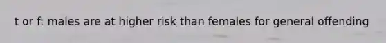 t or f: males are at higher risk than females for general offending