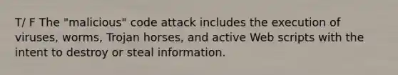 T/ F The "malicious" code attack includes the execution of viruses, worms, Trojan horses, and active Web scripts with the intent to destroy or steal information.