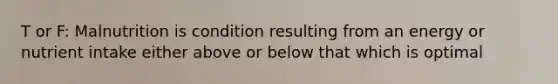 T or F: Malnutrition is condition resulting from an energy or nutrient intake either above or below that which is optimal