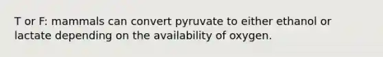 T or F: mammals can convert pyruvate to either ethanol or lactate depending on the availability of oxygen.