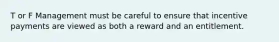 T or F Management must be careful to ensure that incentive payments are viewed as both a reward and an entitlement.