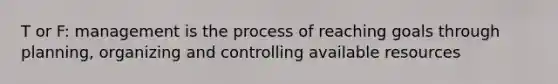 T or F: management is the process of reaching goals through planning, organizing and controlling available resources