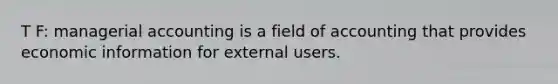 T F: managerial accounting is a field of accounting that provides economic information for external users.