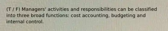 (T / F) Managers' activities and responsibilities can be classified into three broad functions: cost accounting, budgeting and internal control.