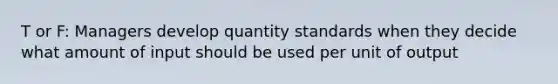 T or F: Managers develop quantity standards when they decide what amount of input should be used per unit of output