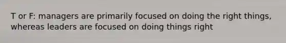 T or F: managers are primarily focused on doing the right things, whereas leaders are focused on doing things right