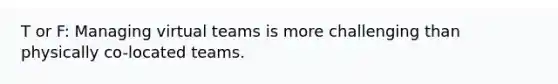 T or F: Managing virtual teams is more challenging than physically co-located teams.