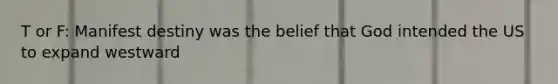 T or F: Manifest destiny was the belief that God intended the US to expand westward