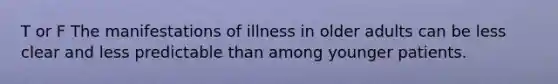 T or F The manifestations of illness in older adults can be less clear and less predictable than among younger patients.