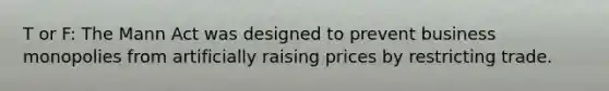 T or F: The Mann Act was designed to prevent business monopolies from artificially raising prices by restricting trade.