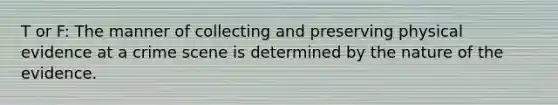 T or F: The manner of collecting and preserving physical evidence at a crime scene is determined by the nature of the evidence.
