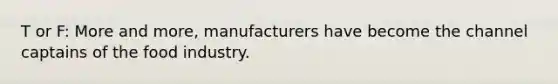 T or F: More and more, manufacturers have become the channel captains of the food industry.