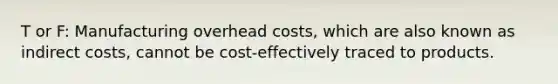 T or F: Manufacturing overhead costs, which are also known as indirect costs, cannot be cost-effectively traced to products.