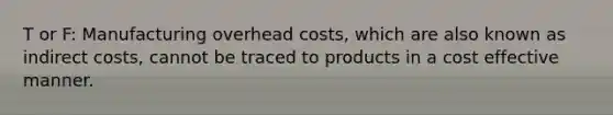 T or F: Manufacturing overhead costs, which are also known as indirect costs, cannot be traced to products in a cost effective manner.