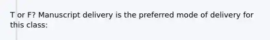 T or F? Manuscript delivery is the preferred mode of delivery for this class: