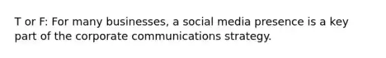 T or F: For many businesses, a social media presence is a key part of the corporate communications strategy.