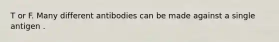 T or F. Many different antibodies can be made against a single antigen .