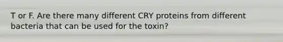 T or F. Are there many different CRY proteins from different bacteria that can be used for the toxin?