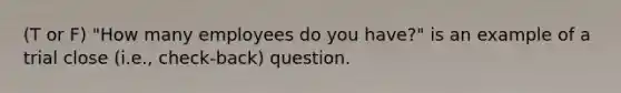 (T or F) "How many employees do you have?" is an example of a trial close (i.e., check-back) question.