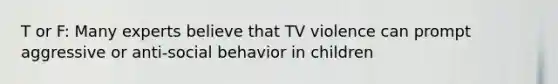 T or F: Many experts believe that TV violence can prompt aggressive or anti-social behavior in children