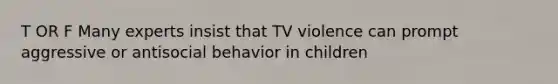 T OR F Many experts insist that TV violence can prompt aggressive or antisocial behavior in children