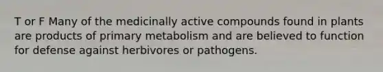 T or F Many of the medicinally active compounds found in plants are products of primary metabolism and are believed to function for defense against herbivores or pathogens.