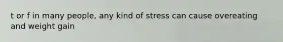 t or f in many people, any kind of stress can cause overeating and weight gain