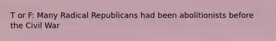 T or F: Many Radical Republicans had been abolitionists before the Civil War