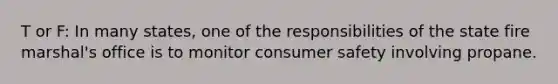 T or F: In many states, one of the responsibilities of the state fire marshal's office is to monitor consumer safety involving propane.