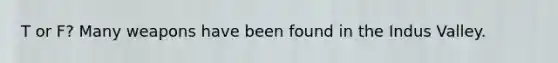 T or F? Many weapons have been found in the Indus Valley.