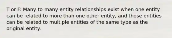 T or F: Many-to-many entity relationships exist when one entity can be related to more than one other entity, and those entities can be related to multiple entities of the same type as the original entity.