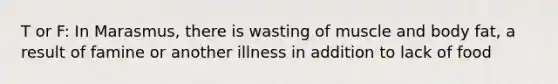 T or F: In Marasmus, there is wasting of muscle and body fat, a result of famine or another illness in addition to lack of food