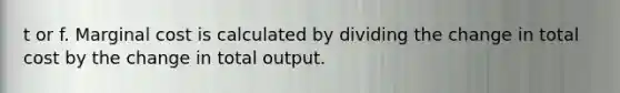 t or f. Marginal cost is calculated by dividing the change in total cost by the change in total output.