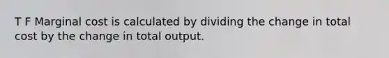 T F Marginal cost is calculated by dividing the change in total cost by the change in total output.