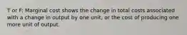 T or F: Marginal cost shows the change in total costs associated with a change in output by one unit, or the cost of producing one more unit of output.