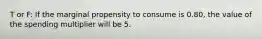 T or F: If the marginal propensity to consume is 0.80, the value of the spending multiplier will be 5.