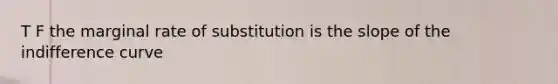 T F the marginal rate of substitution is the slope of the indifference curve