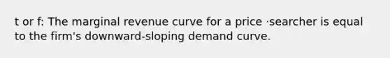 t or f: The marginal revenue curve for a price ·searcher is equal to the firm's downward-sloping demand curve.