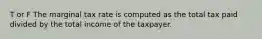 T or F The marginal tax rate is computed as the total tax paid divided by the total income of the taxpayer.