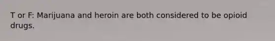 T or F: Marijuana and heroin are both considered to be opioid drugs.