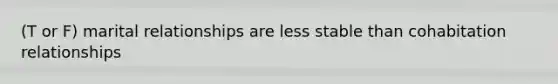 (T or F) marital relationships are less stable than cohabitation relationships