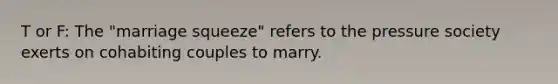 T or F: The "marriage squeeze" refers to the pressure society exerts on cohabiting couples to marry.