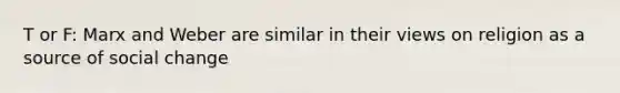 T or F: Marx and Weber are similar in their views on religion as a source of social change
