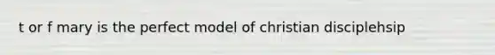 t or f mary is the perfect model of christian disciplehsip