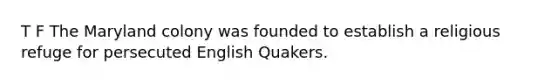 T F The Maryland colony was founded to establish a religious refuge for persecuted English Quakers.